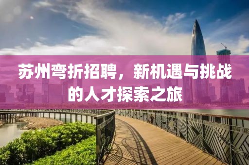 苏州弯折招聘，新机遇与挑战的人才探索之旅