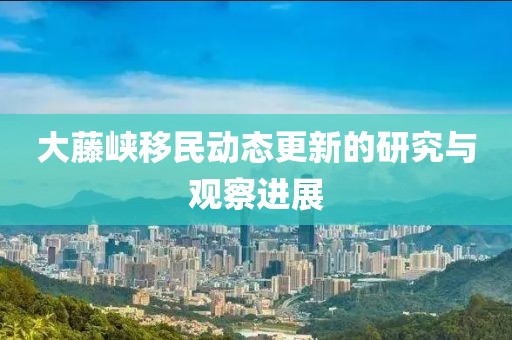 大藤峡移民动态更新的研究与观察进展