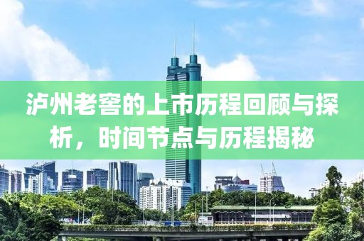 泸州老窖的上市历程回顾与探析，时间节点与历程揭秘