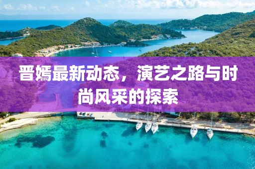 晋嫣最新动态，演艺之路与时尚风采的探索