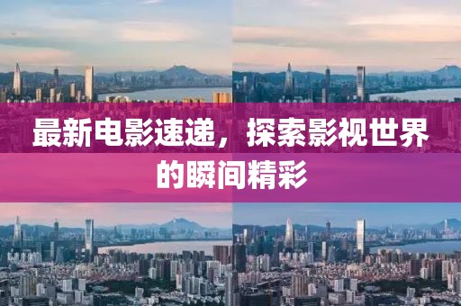 最新电影速递，探索影视世界的瞬间精彩