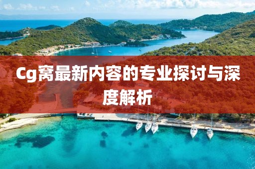 Cg窝最新内容的专业探讨与深度解析