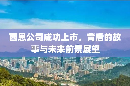 西恩公司成功上市，背后的故事与未来前景展望