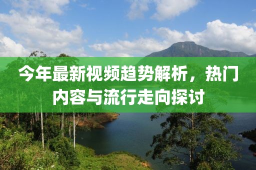 今年最新视频趋势解析，热门内容与流行走向探讨