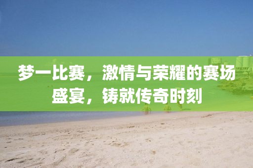 梦一比赛，激情与荣耀的赛场盛宴，铸就传奇时刻