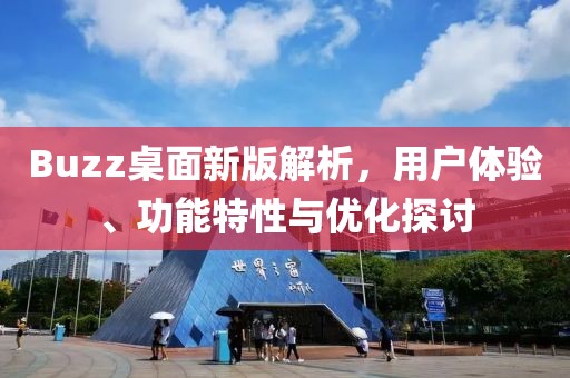 Buzz桌面新版解析，用户体验、功能特性与优化探讨