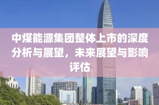 中煤能源集团整体上市的深度分析与展望，未来展望与影响评估
