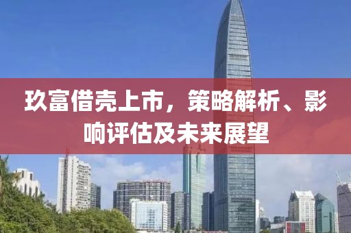 玖富借壳上市，策略解析、影响评估及未来展望