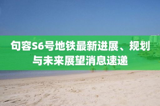 句容S6号地铁最新进展、规划与未来展望消息速递