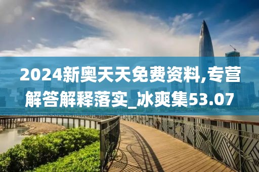 2024新奥天天免费资料,专营解答解释落实_冰爽集53.07