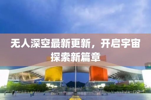 无人深空最新更新，开启宇宙探索新篇章