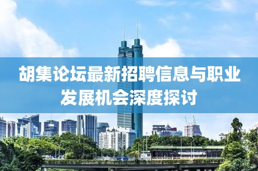 胡集论坛最新招聘信息与职业发展机会深度探讨