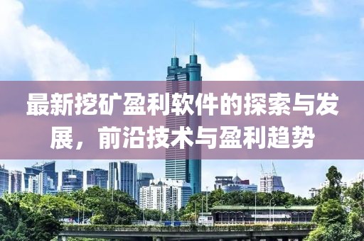 最新挖矿盈利软件的探索与发展，前沿技术与盈利趋势
