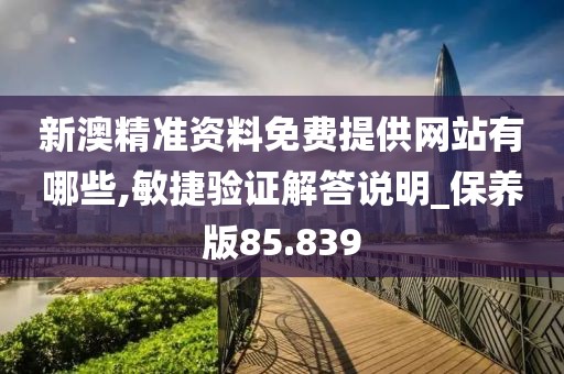 新澳精准资料免费提供网站有哪些,敏捷验证解答说明_保养版85.839