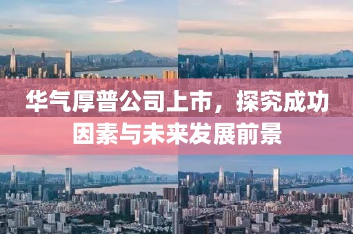 华气厚普公司上市，探究成功因素与未来发展前景