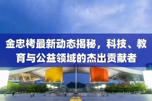 金忠栲最新动态揭秘，科技、教育与公益领域的杰出贡献者