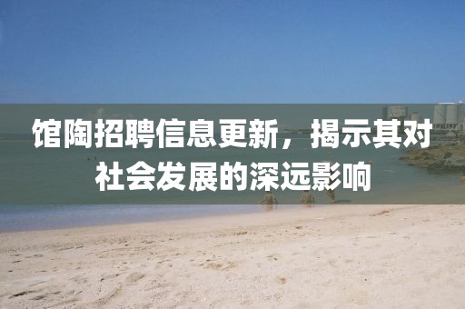 馆陶招聘信息更新，揭示其对社会发展的深远影响