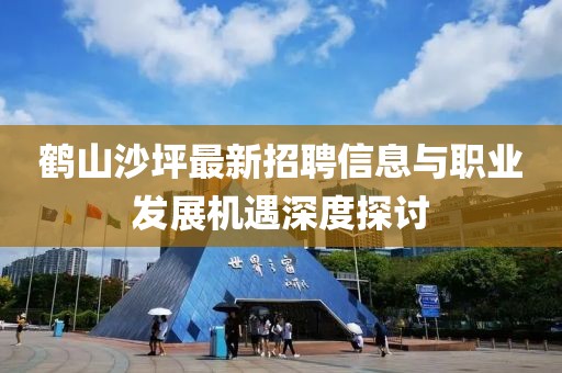 鹤山沙坪最新招聘信息与职业发展机遇深度探讨