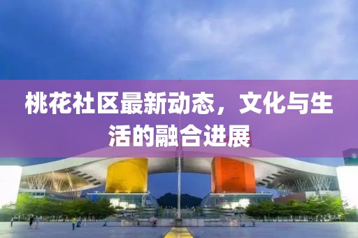 桃花社区最新动态，文化与生活的融合进展