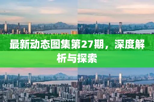 最新动态图集第27期，深度解析与探索