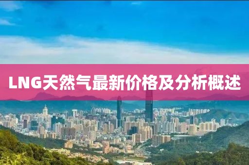 LNG天然气最新价格及分析概述