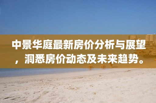 中景华庭最新房价分析与展望，洞悉房价动态及未来趋势。