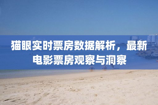 猫眼实时票房数据解析，最新电影票房观察与洞察