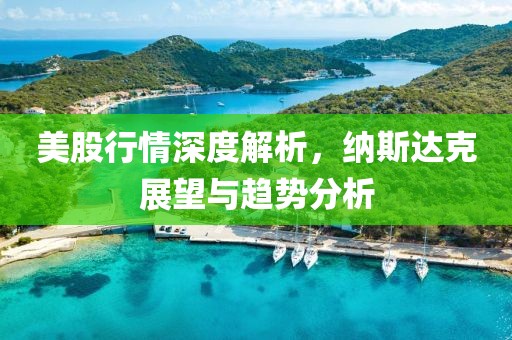 美股行情深度解析，纳斯达克展望与趋势分析