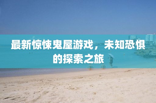 最新惊悚鬼屋游戏，未知恐惧的探索之旅