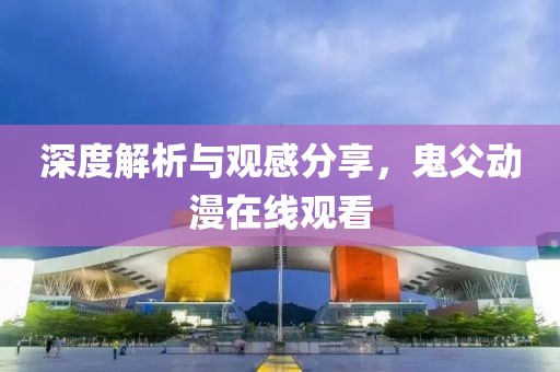 深度解析与观感分享，鬼父动漫在线观看