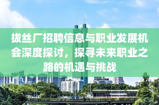 拔丝厂招聘信息与职业发展机会深度探讨，探寻未来职业之路的机遇与挑战