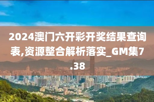 2024澳门六开彩开奖结果查询表,资源整合解析落实_GM集7.38