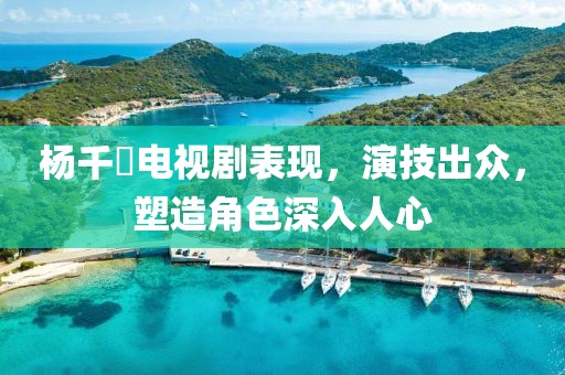 杨千嬅电视剧表现，演技出众，塑造角色深入人心