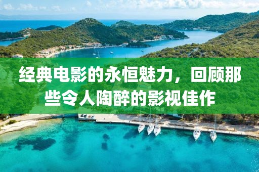 经典电影的永恒魅力，回顾那些令人陶醉的影视佳作