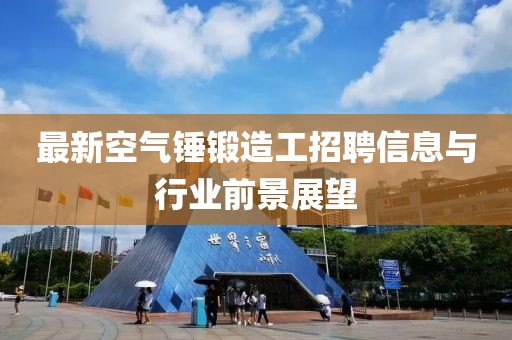 最新空气锤锻造工招聘信息与行业前景展望