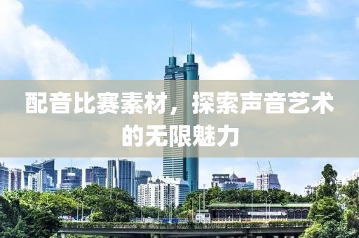 配音比赛素材，探索声音艺术的无限魅力