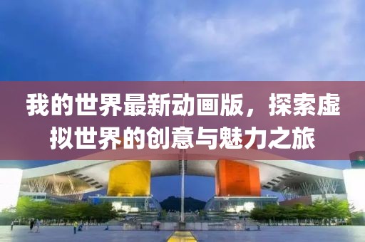 我的世界最新动画版，探索虚拟世界的创意与魅力之旅