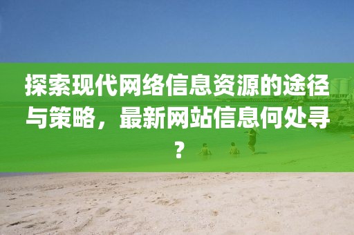探索现代网络信息资源的途径与策略，最新网站信息何处寻？