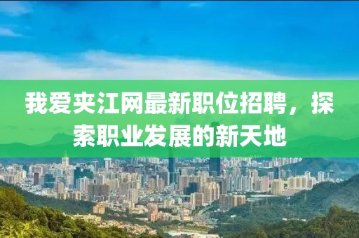 我爱夹江网最新职位招聘，探索职业发展的新天地