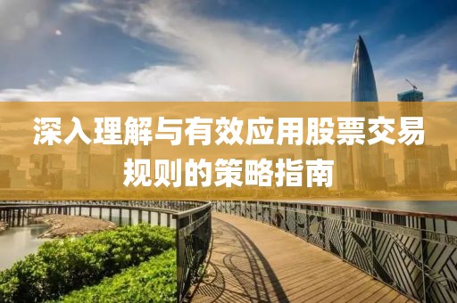 深入理解与有效应用股票交易规则的策略指南