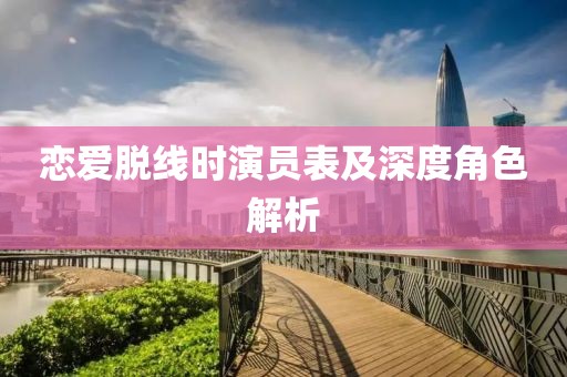 恋爱脱线时演员表及深度角色解析