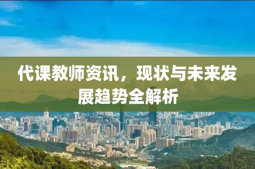 代课教师资讯，现状与未来发展趋势全解析