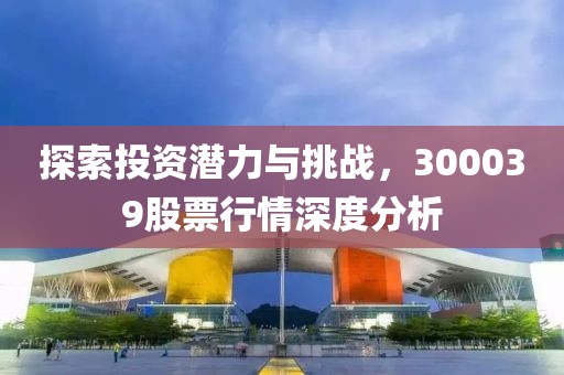 探索投资潜力与挑战，300039股票行情深度分析