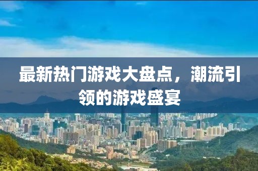 最新热门游戏大盘点，潮流引领的游戏盛宴
