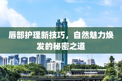 唇部护理新技巧，自然魅力焕发的秘密之道