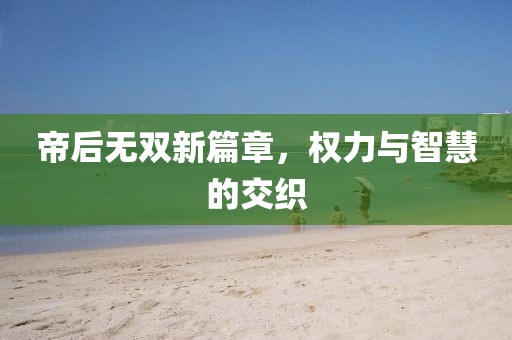帝后无双新篇章，权力与智慧的交织