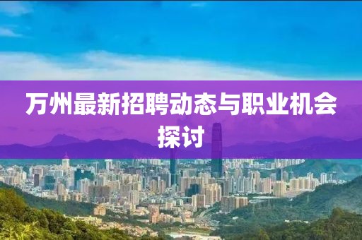 万州最新招聘动态与职业机会探讨