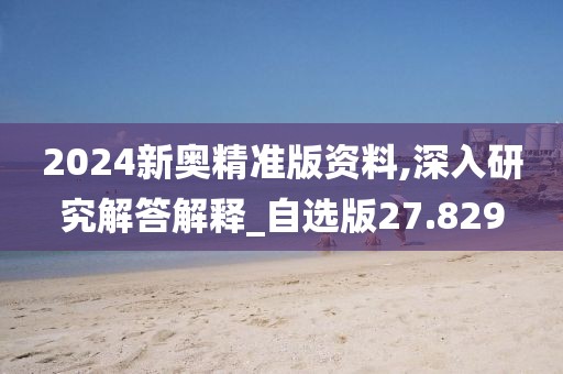 2024新奥精准版资料,深入研究解答解释_自选版27.829