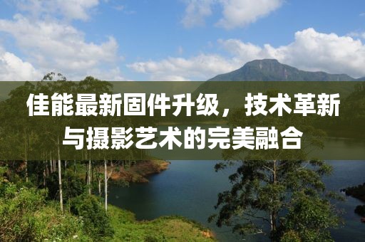佳能最新固件升级，技术革新与摄影艺术的完美融合