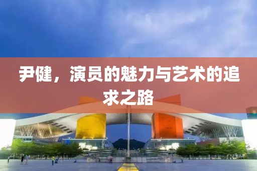 尹健，演员的魅力与艺术的追求之路
